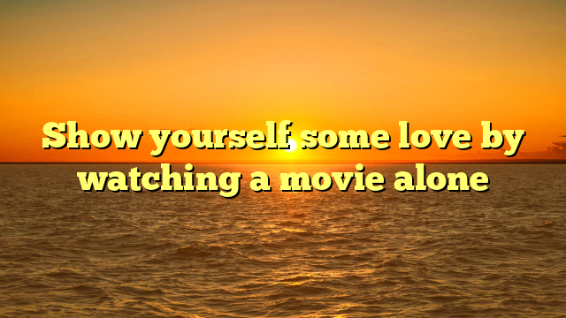 Show yourself some love by watching a movie alone  